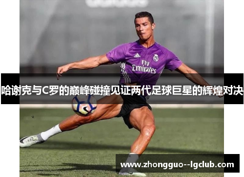 哈谢克与C罗的巅峰碰撞见证两代足球巨星的辉煌对决