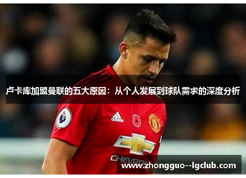 卢卡库加盟曼联的五大原因：从个人发展到球队需求的深度分析