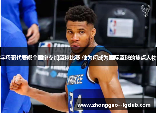 字母哥代表哪个国家参加篮球比赛 他为何成为国际篮球的焦点人物