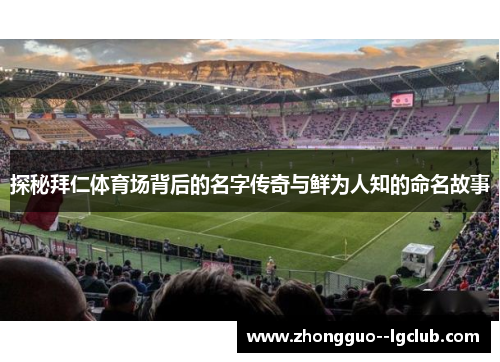 探秘拜仁体育场背后的名字传奇与鲜为人知的命名故事 探秘拜仁体育场背后的名字传奇与鲜为人知的命名故事