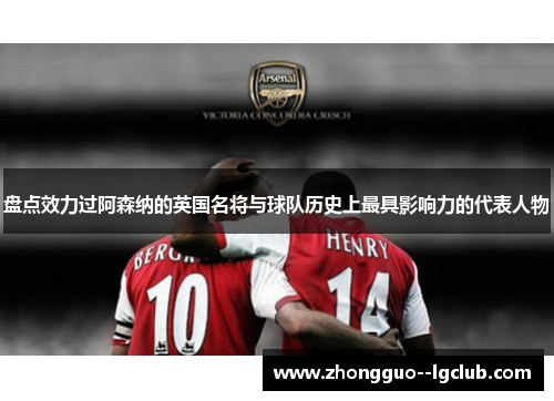 盘点效力过阿森纳的英国名将与球队历史上最具影响力的代表人物 盘点效力过阿森纳的英国名将与球队历史上最具影响力的代表人物
