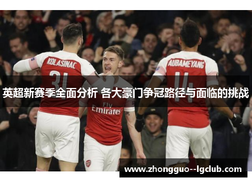 英超新赛季全面分析 各大豪门争冠路径与面临的挑战 英超新赛季全面分析 各大豪门争冠路径与面临的挑战