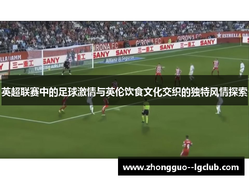 英超联赛中的足球激情与英伦饮食文化交织的独特风情探索 英超联赛中的足球激情与英伦饮食文化交织的独特风情探索