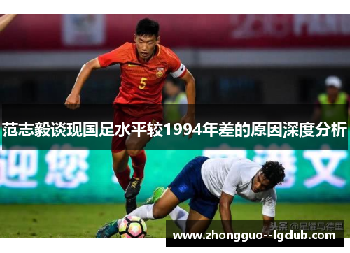 范志毅谈现国足水平较1994年差的原因深度分析 范志毅谈现国足水平较1994年差的原因深度分析