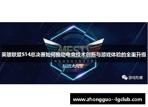 英雄联盟S14总决赛如何推动电竞技术创新与游戏体验的全面升级 英雄联盟S14总决赛如何推动电竞技术创新与游戏体验的全面升级