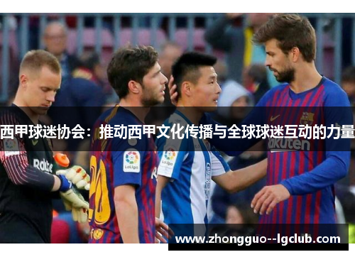 西甲球迷协会：推动西甲文化传播与全球球迷互动的力量