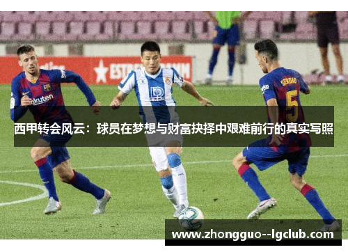 西甲转会风云：球员在梦想与财富抉择中艰难前行的真实写照