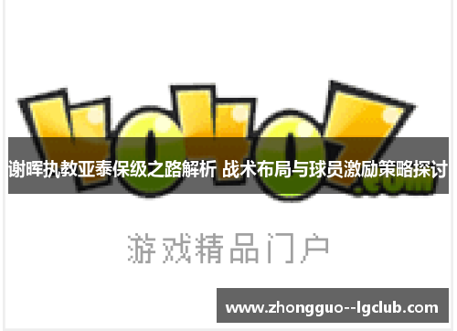 谢晖执教亚泰保级之路解析 战术布局与球员激励策略探讨