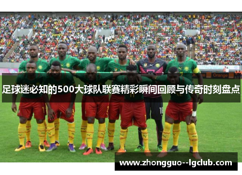 足球迷必知的500大球队联赛精彩瞬间回顾与传奇时刻盘点 足球迷必知的500大球队联赛精彩瞬间回顾与传奇时刻盘点