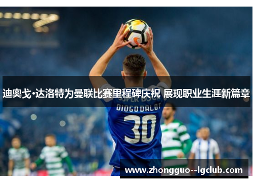 迪奥戈·达洛特为曼联比赛里程碑庆祝 展现职业生涯新篇章