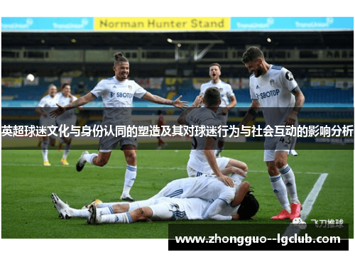 英超球迷文化与身份认同的塑造及其对球迷行为与社会互动的影响分析