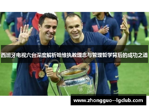 西班牙电视六台深度解析哈维执教理念与管理哲学背后的成功之道