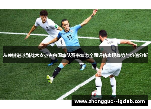 从关键进球到战术支点吉鲁国家队赛事状态全面评估表现趋势与价值分析