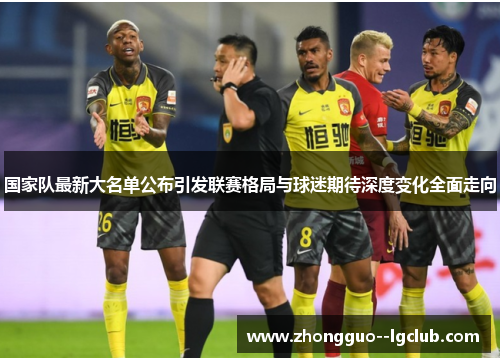 国家队最新大名单公布引发联赛格局与球迷期待深度变化全面走向