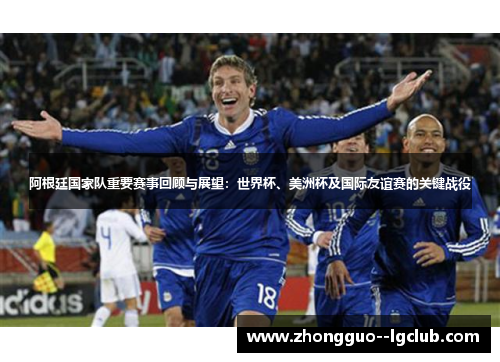 阿根廷国家队重要赛事回顾与展望：世界杯、美洲杯及国际友谊赛的关键战役