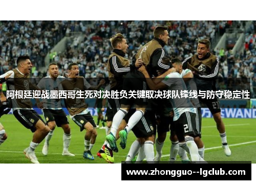 阿根廷迎战墨西哥生死对决胜负关键取决球队锋线与防守稳定性