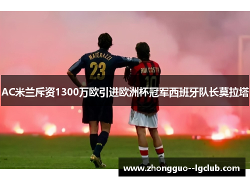 AC米兰斥资1300万欧引进欧洲杯冠军西班牙队长莫拉塔
