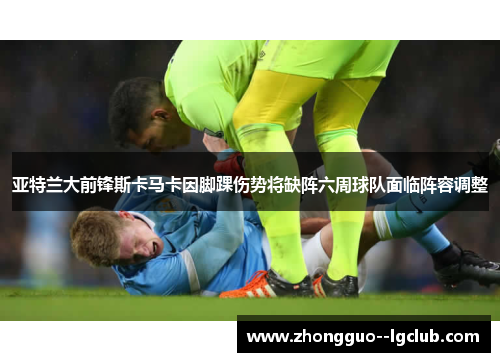 亚特兰大前锋斯卡马卡因脚踝伤势将缺阵六周球队面临阵容调整 亚特兰大前锋斯卡马卡因脚踝伤势将缺阵六周球队面临阵容调整