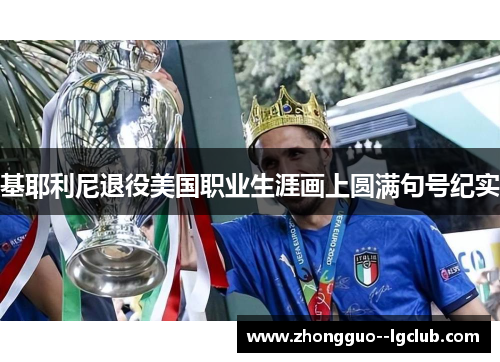 基耶利尼退役美国职业生涯画上圆满句号纪实 基耶利尼退役美国职业生涯画上圆满句号纪实