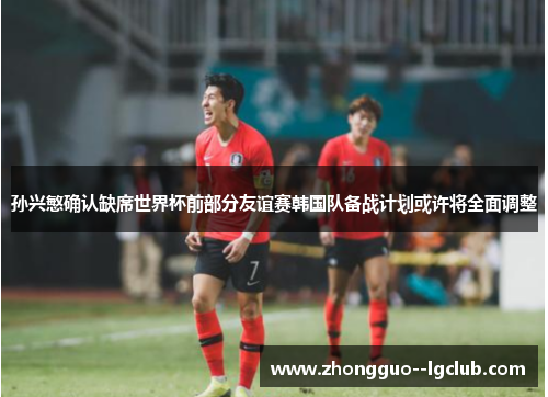 孙兴慜确认缺席世界杯前部分友谊赛韩国队备战计划或许将全面调整