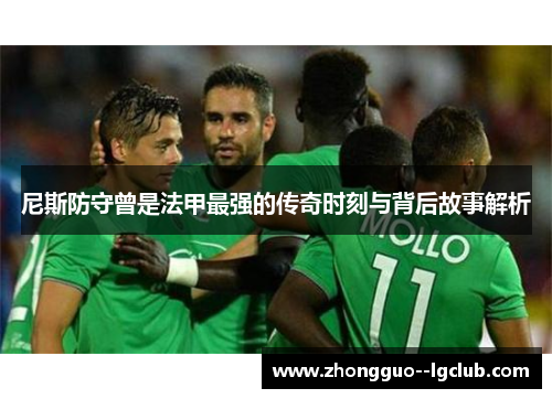 尼斯防守曾是法甲最强的传奇时刻与背后故事解析 尼斯防守曾是法甲最强的传奇时刻与背后故事解析