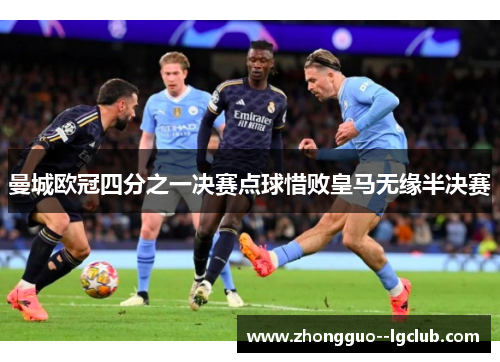 曼城欧冠四分之一决赛点球惜败皇马无缘半决赛 曼城欧冠四分之一决赛点球惜败皇马无缘半决赛