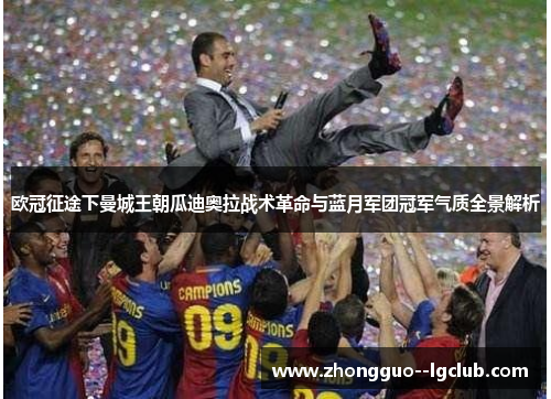 欧冠征途下曼城王朝瓜迪奥拉战术革命与蓝月军团冠军气质全景解析