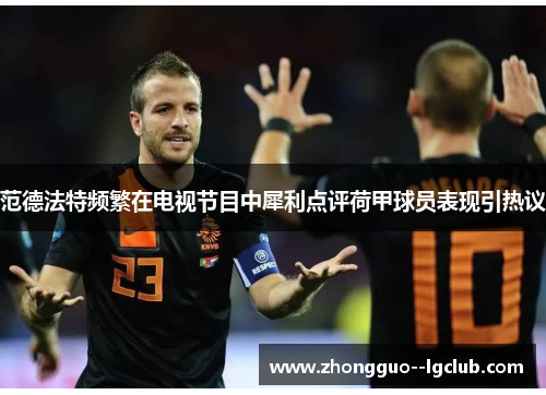 范德法特频繁在电视节目中犀利点评荷甲球员表现引热议
