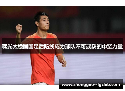 蒋光太稳固国足后防线成为球队不可或缺的中坚力量