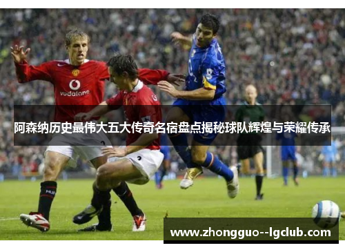 阿森纳历史最伟大五大传奇名宿盘点揭秘球队辉煌与荣耀传承