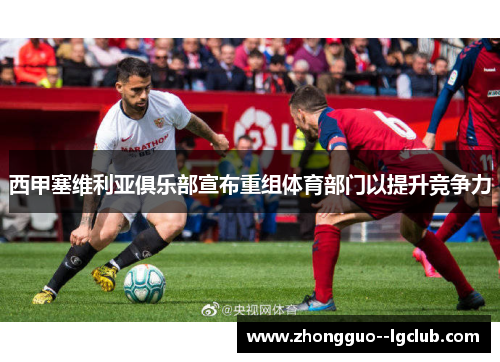 西甲塞维利亚俱乐部宣布重组体育部门以提升竞争力 西甲塞维利亚俱乐部宣布重组体育部门以提升竞争力
