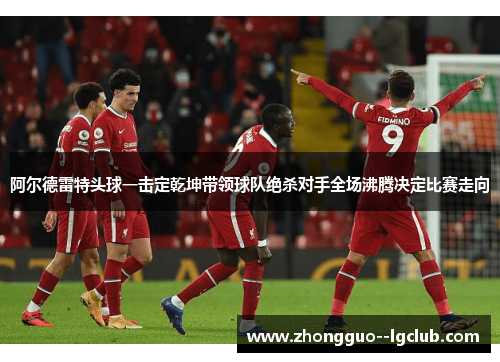 阿尔德雷特头球一击定乾坤带领球队绝杀对手全场沸腾决定比赛走向 阿尔德雷特头球一击定乾坤带领球队绝杀对手全场沸腾决定比赛走向