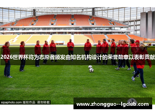 2026世界杯将为志愿者颁发由知名机构设计的荣誉勋章以表彰贡献 2026世界杯将为志愿者颁发由知名机构设计的荣誉勋章以表彰贡献