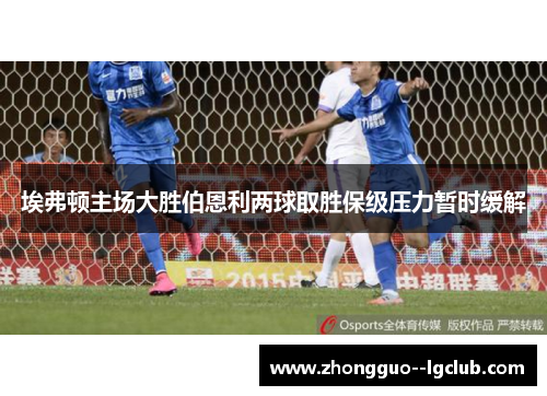 埃弗顿主场大胜伯恩利两球取胜保级压力暂时缓解 埃弗顿主场大胜伯恩利两球取胜保级压力暂时缓解