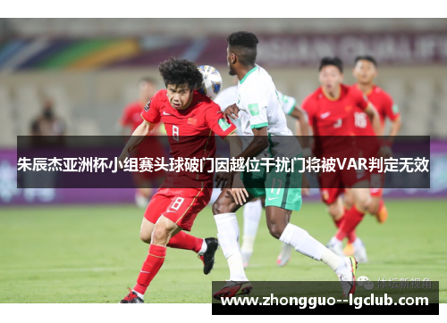 朱辰杰亚洲杯小组赛头球破门因越位干扰门将被VAR判定无效