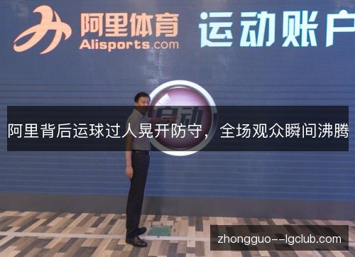 阿里背后运球过人晃开防守,全场观众瞬间沸腾 阿里背后运球过人晃开防守,全场观众瞬间沸腾