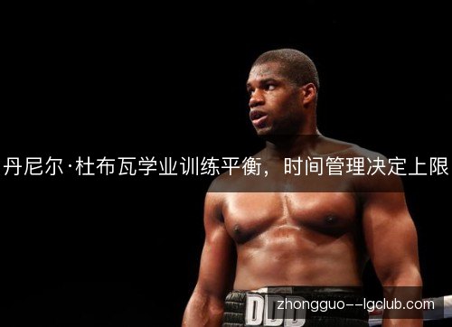 丹尼尔·杜布瓦学业训练平衡,时间管理决定上限 丹尼尔·杜布瓦学业训练平衡,时间管理决定上限
